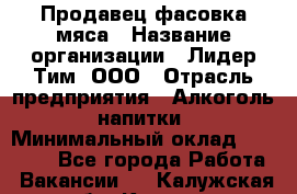 Продавец фасовка мяса › Название организации ­ Лидер Тим, ООО › Отрасль предприятия ­ Алкоголь, напитки › Минимальный оклад ­ 28 800 - Все города Работа » Вакансии   . Калужская обл.,Калуга г.